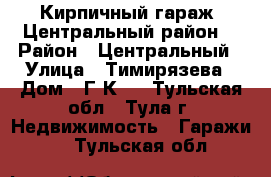 Кирпичный гараж, Центральный район. › Район ­ Центральный › Улица ­ Тимирязева › Дом ­ Г.К 6 - Тульская обл., Тула г. Недвижимость » Гаражи   . Тульская обл.